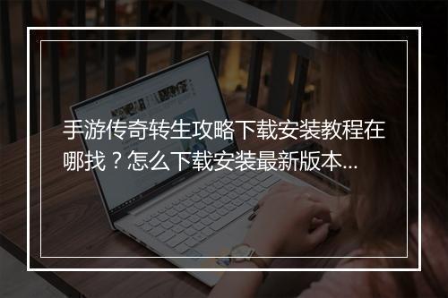 手游传奇转生攻略下载安装教程在哪找？怎么下载安装最新版本？