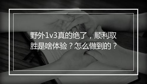 野外1v3真的绝了，顺利取胜是啥体验？怎么做到的？