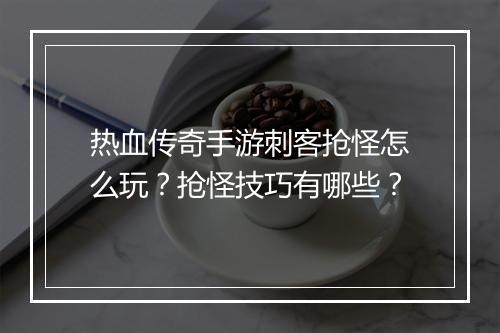 热血传奇手游刺客抢怪怎么玩？抢怪技巧有哪些？