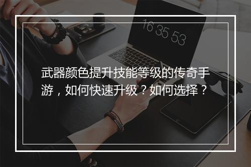 武器颜色提升技能等级的传奇手游，如何快速升级？如何选择？