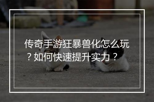 传奇手游狂暴兽化怎么玩？如何快速提升实力？