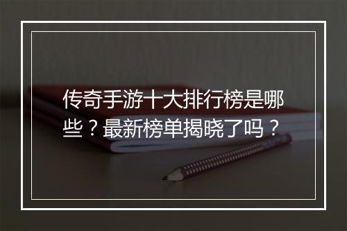 传奇手游十大排行榜是哪些？最新榜单揭晓了吗？