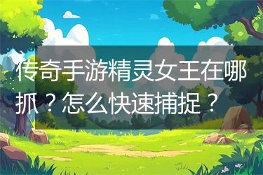 传奇手游精灵女王在哪抓？怎么快速捕捉？