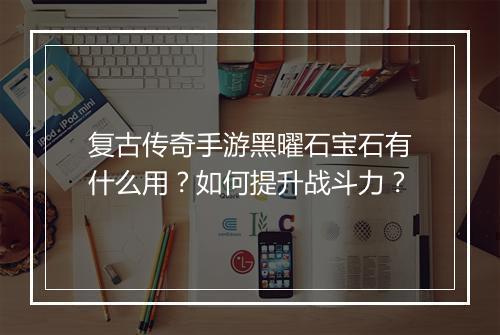复古传奇手游黑曜石宝石有什么用？如何提升战斗力？