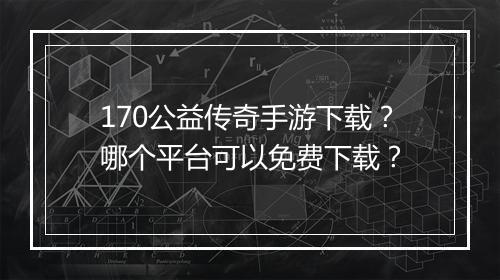 170公益传奇手游下载？哪个平台可以免费下载？