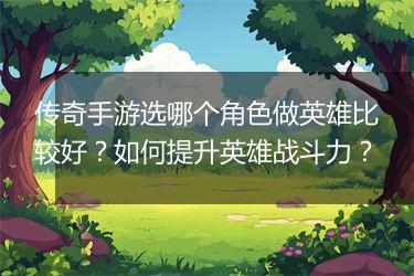 传奇手游选哪个角色做英雄比较好？如何提升英雄战斗力？