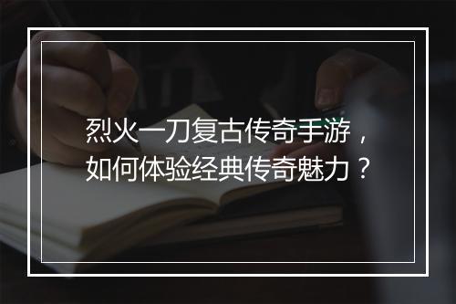 烈火一刀复古传奇手游，如何体验经典传奇魅力？