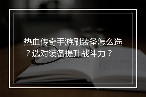 热血传奇手游刷装备怎么选？选对装备提升战斗力？