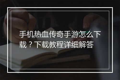 手机热血传奇手游怎么下载？下载教程详细解答