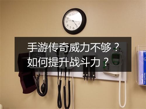 手游传奇威力不够？如何提升战斗力？