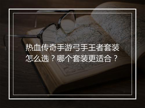 热血传奇手游弓手王者套装怎么选？哪个套装更适合？