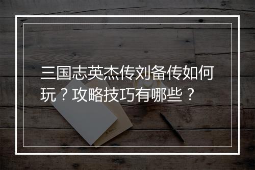 三国志英杰传刘备传如何玩？攻略技巧有哪些？