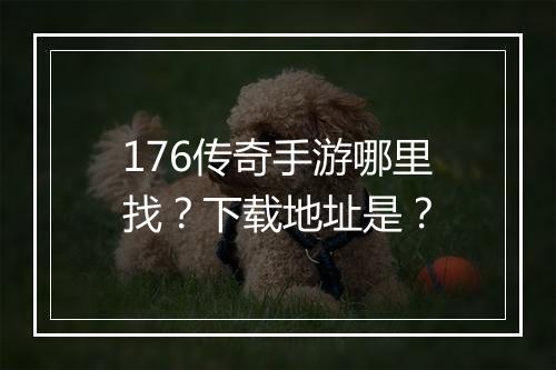 176传奇手游哪里找？下载地址是？