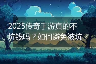 2025传奇手游真的不坑钱吗？如何避免被坑？