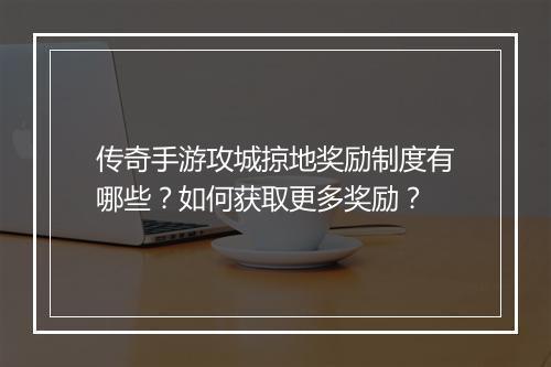 传奇手游攻城掠地奖励制度有哪些？如何获取更多奖励？