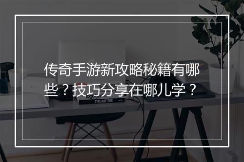 传奇手游新攻略秘籍有哪些？技巧分享在哪儿学？
