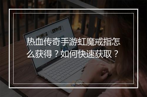 热血传奇手游虹魔戒指怎么获得？如何快速获取？