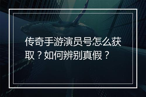 传奇手游演员号怎么获取？如何辨别真假？