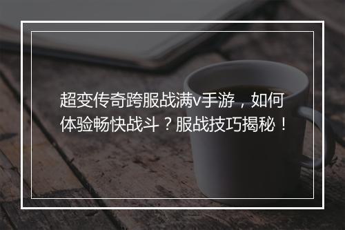 超变传奇跨服战满v手游，如何体验畅快战斗？服战技巧揭秘！