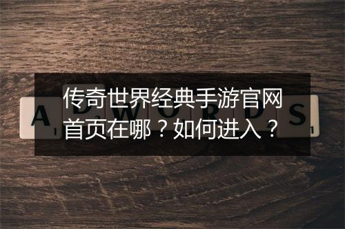 传奇世界经典手游官网首页在哪？如何进入？