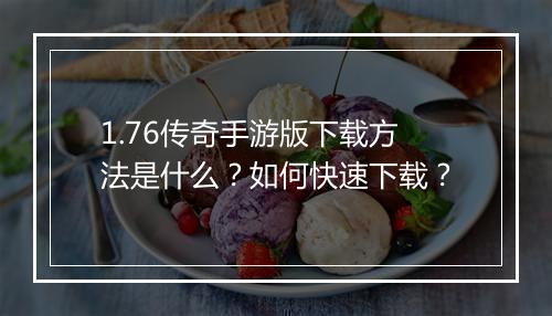 1.76传奇手游版下载方法是什么？如何快速下载？