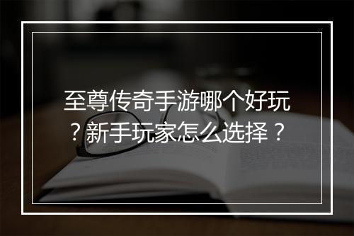 至尊传奇手游哪个好玩？新手玩家怎么选择？