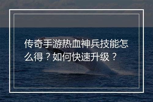 传奇手游热血神兵技能怎么得？如何快速升级？