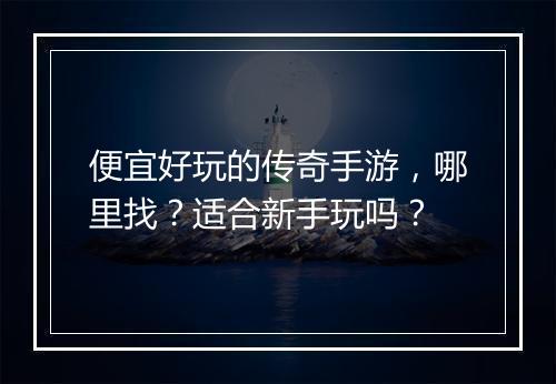 便宜好玩的传奇手游，哪里找？适合新手玩吗？