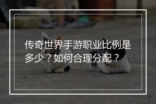 传奇世界手游职业比例是多少？如何合理分配？