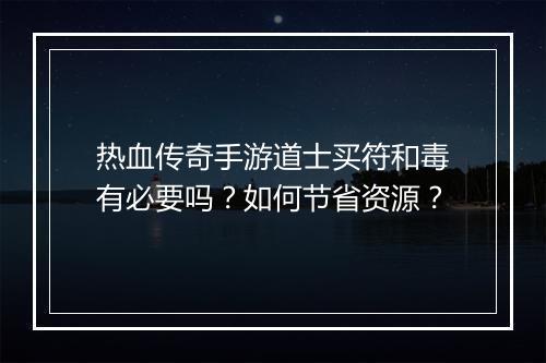 热血传奇手游道士买符和毒有必要吗？如何节省资源？