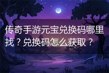 传奇手游元宝兑换码哪里找？兑换码怎么获取？