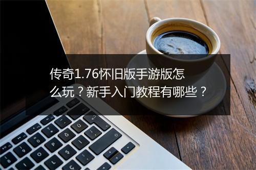 传奇1.76怀旧版手游版怎么玩？新手入门教程有哪些？