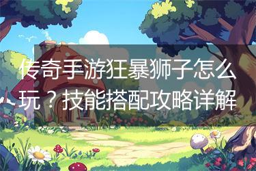 传奇手游狂暴狮子怎么玩？技能搭配攻略详解