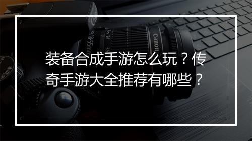 装备合成手游怎么玩？传奇手游大全推荐有哪些？