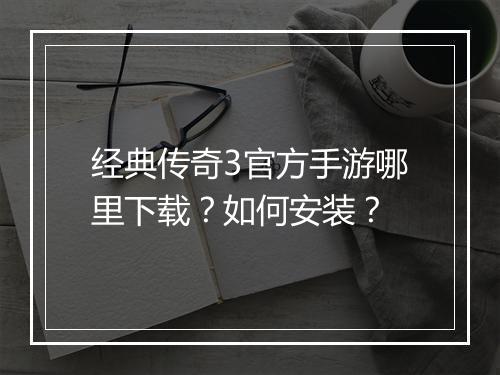 经典传奇3官方手游哪里下载？如何安装？