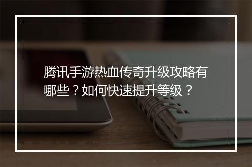 腾讯手游热血传奇升级攻略有哪些？如何快速提升等级？