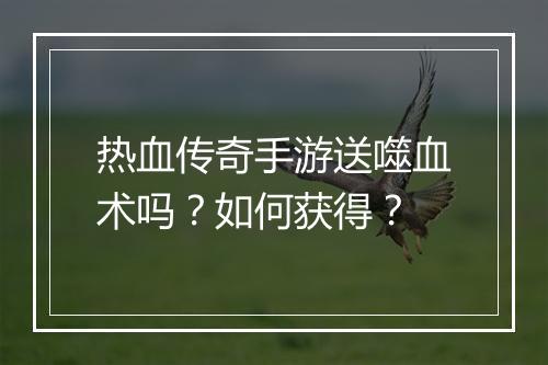 热血传奇手游送噬血术吗？如何获得？