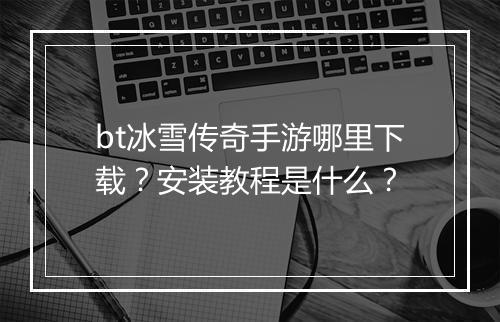 bt冰雪传奇手游哪里下载？安装教程是什么？