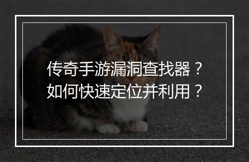 传奇手游漏洞查找器？如何快速定位并利用？