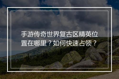 手游传奇世界复古区精英位置在哪里?如何快速占领?