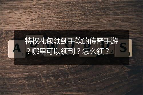特权礼包领到手软的传奇手游？哪里可以领到？怎么领？