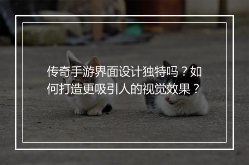 传奇手游界面设计独特吗？如何打造更吸引人的视觉效果？