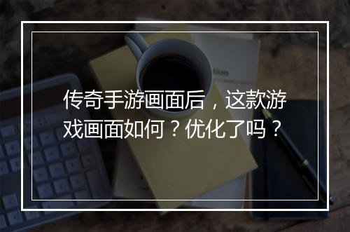 传奇手游画面后，这款游戏画面如何？优化了吗？