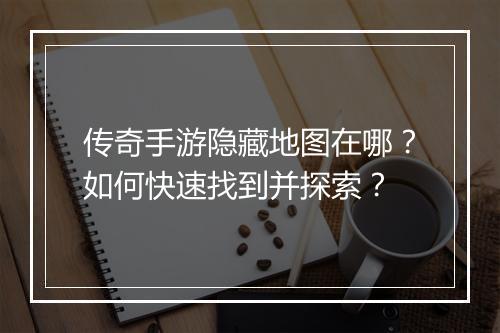 传奇手游隐藏地图在哪？如何快速找到并探索？