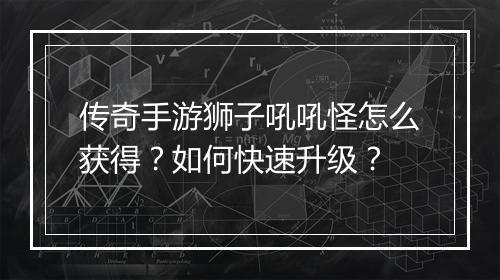 传奇手游狮子吼吼怪怎么获得？如何快速升级？