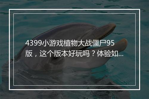 4399小游戏植物大战僵尸95版，这个版本好玩吗？体验如何？