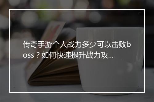 传奇手游个人战力多少可以击败boss？如何快速提升战力攻略？