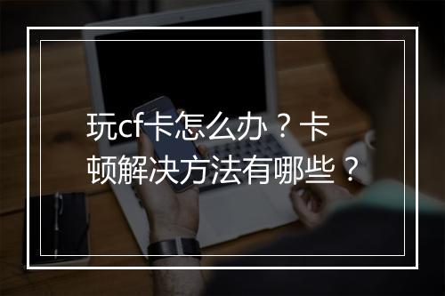 玩cf卡怎么办？卡顿解决方法有哪些？