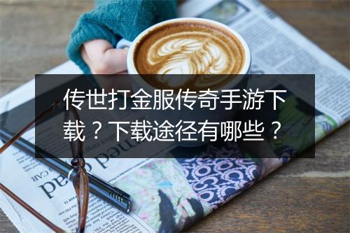 传世打金服传奇手游下载？下载途径有哪些？
