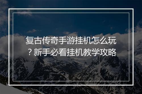 复古传奇手游挂机怎么玩？新手必看挂机教学攻略